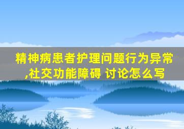 精神病患者护理问题行为异常,社交功能障碍 讨论怎么写